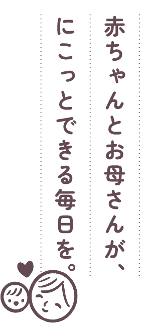 赤ちゃんとお母さんが、にこっとできる毎日を。